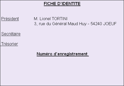 FICHE D’IDENTITE
 

 Président									 		M. Lionel TORTINI
                           3, rue du Général Maud Huy - 54240 JOEUF 																																	
 Secrétaire										

 Trésorier										   		
	
Numéro d’enregistrement 








